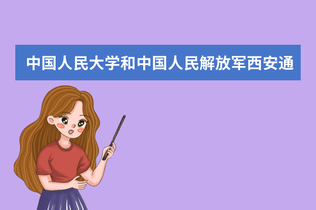 中国人民大学和中国人民解放军西安通信学院哪个好 录取分数线比较对比